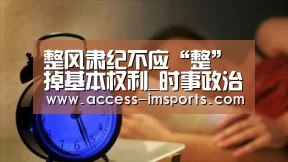 整风肃纪不应“整”掉基本权利_时事政治_中公教育网_im体育投注(图2) im体育官方在线入口